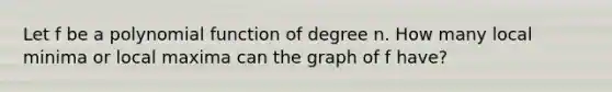 Let f be a polynomial function of degree n. How many local minima or local maxima can the graph of f have?