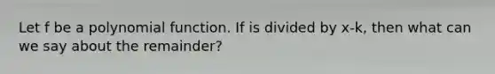 Let f be a polynomial function. If is divided by x-k, then what can we say about the remainder?