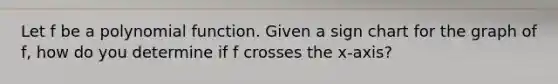 Let f be a polynomial function. Given a sign chart for the graph of f, how do you determine if f crosses the x-axis?
