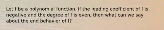 Let f be a polynomial function. If the leading coefficient of f is negative and the degree of f is even, then what can we say about the end behavior of f?