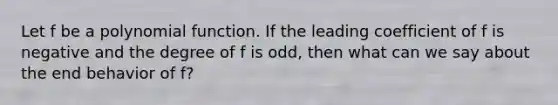 Let f be a polynomial function. If the leading coefficient of f is negative and the degree of f is odd, then what can we say about the end behavior of f?