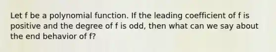 Let f be a polynomial function. If the leading coefficient of f is positive and the degree of f is odd, then what can we say about the end behavior of f?