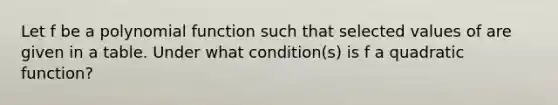 Let f be a polynomial function such that selected values of are given in a table. Under what condition(s) is f a quadratic function?