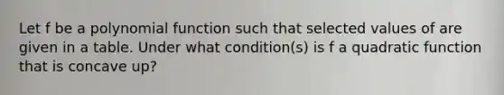 Let f be a polynomial function such that selected values of are given in a table. Under what condition(s) is f a quadratic function that is concave up?