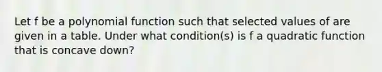 Let f be a polynomial function such that selected values of are given in a table. Under what condition(s) is f a quadratic function that is concave down?