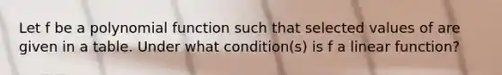 Let f be a polynomial function such that selected values of are given in a table. Under what condition(s) is f a linear function?
