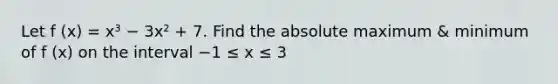 Let f (x) = x³ − 3x² + 7. Find the absolute maximum & minimum of f (x) on the interval −1 ≤ x ≤ 3