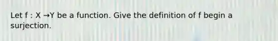 Let f : X →Y be a function. Give the definition of f begin a surjection.