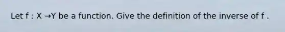 Let f : X →Y be a function. Give the definition of the inverse of f .