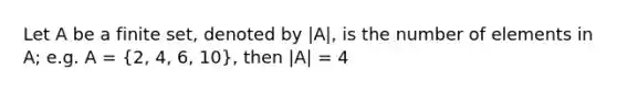 Let A be a finite set, denoted by |A|, is the number of elements in A; e.g. A = (2, 4, 6, 10), then |A| = 4