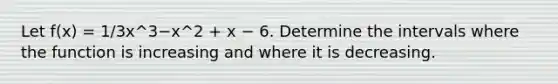 Let f(x) = 1/3x^3−x^2 + x − 6. Determine the intervals where the function is increasing and where it is decreasing.