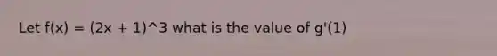 Let f(x) = (2x + 1)^3 what is the value of g'(1)