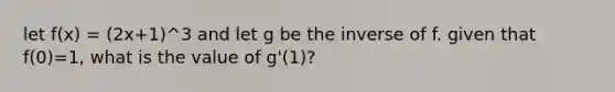 let f(x) = (2x+1)^3 and let g be the inverse of f. given that f(0)=1, what is the value of g'(1)?