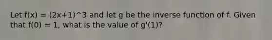 Let f(x) = (2x+1)^3 and let g be the <a href='https://www.questionai.com/knowledge/kmNesvRYOc-inverse-function' class='anchor-knowledge'>inverse function</a> of f. Given that f(0) = 1, what is the value of g'(1)?