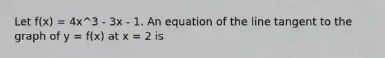 Let f(x) = 4x^3 - 3x - 1. An equation of the line tangent to the graph of y = f(x) at x = 2 is