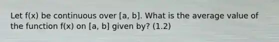 Let f(x) be continuous over [a, b]. What is the average value of the function f(x) on [a, b] given by? (1.2)