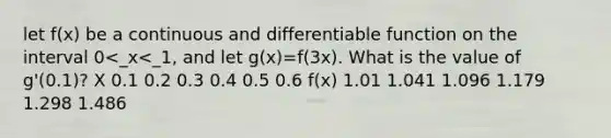 let f(x) be a continuous and differentiable function on the interval 0<_x<_1, and let g(x)=f(3x). What is the value of g'(0.1)? X 0.1 0.2 0.3 0.4 0.5 0.6 f(x) 1.01 1.041 1.096 1.179 1.298 1.486