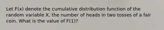 Let F(x) denote the cumulative distribution function of the random variable X, the number of heads in two tosses of a fair coin. What is the value of F(1)?