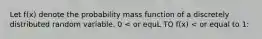 Let f(x) denote the probability mass function of a discretely distributed random variable. 0 < or equL TO f(x) < or equal to 1: