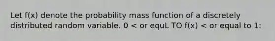 Let f(x) denote the probability mass function of a discretely distributed random variable. 0 < or equL TO f(x) < or equal to 1: