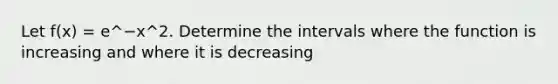 Let f(x) = e^−x^2. Determine the intervals where the function is increasing and where it is decreasing