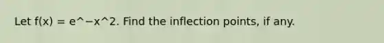 Let f(x) = e^−x^2. Find the inflection points, if any.