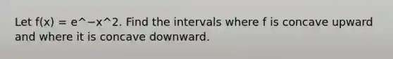 Let f(x) = e^−x^2. Find the intervals where f is concave upward and where it is concave downward.