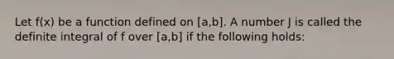 Let f(x) be a function defined on [a,b]. A number J is called the definite integral of f over [a,b] if the following holds: