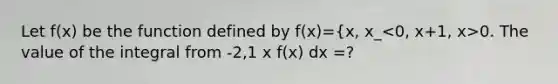 Let f(x) be the function defined by f(x)={x, x_ 0. The value of the integral from -2,1 x f(x) dx =?