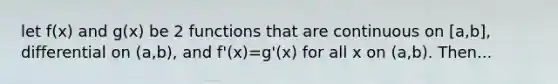 let f(x) and g(x) be 2 functions that are continuous on [a,b], differential on (a,b), and f'(x)=g'(x) for all x on (a,b). Then...