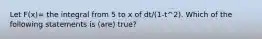 Let F(x)= the integral from 5 to x of dt/(1-t^2). Which of the following statements is (are) true?