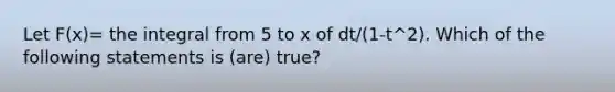 Let F(x)= the integral from 5 to x of dt/(1-t^2). Which of the following statements is (are) true?