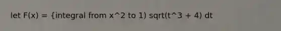 let F(x) = {integral from x^2 to 1) sqrt(t^3 + 4) dt