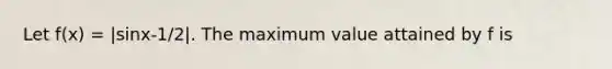 Let f(x) = |sinx-1/2|. The maximum value attained by f is