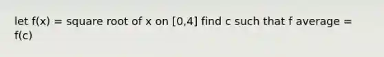 let f(x) = square root of x on [0,4] find c such that f average = f(c)