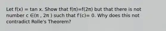 Let f(x) = tan x. Show that f(π)=f(2π) but that there is not number c ∈(π , 2π ) such that f′(c)= 0. Why does this not contradict Rolle's Theorem?