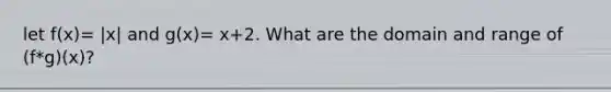 let f(x)= |x| and g(x)= x+2. What are the domain and range of (f*g)(x)?