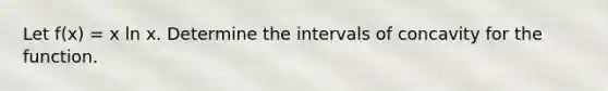 Let f(x) = x ln x. Determine the intervals of concavity for the function.