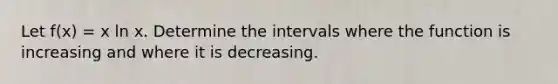 Let f(x) = x ln x. Determine the intervals where the function is increasing and where it is decreasing.