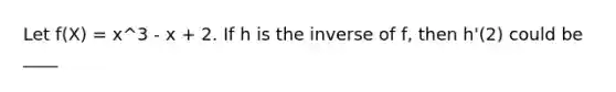 Let f(X) = x^3 - x + 2. If h is the inverse of f, then h'(2) could be ____