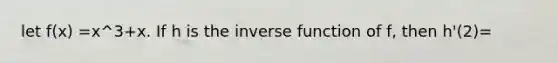 let f(x) =x^3+x. If h is the inverse function of f, then h'(2)=