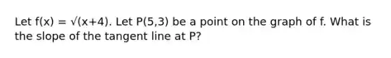 Let f(x) = √(x+4). Let P(5,3) be a point on the graph of f. What is the slope of the tangent line at P?