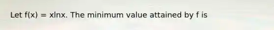 Let f(x) = xlnx. The minimum value attained by f is