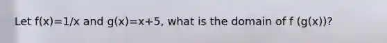Let f(x)=1/x and g(x)=x+5, what is the domain of f (g(x))?