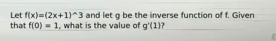 Let f(x)=(2x+1)^3 and let g be the inverse function of f. Given that f(0) = 1, what is the value of g'(1)?