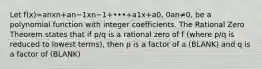 Let f(x)=anxn+an−1xn−1+•••+a1x+a0​, 0an≠0​, be a polynomial function with integer coefficients. The Rational Zero Theorem states that if p/q is a rational zero of f​ (where p/q is reduced to lowest​ terms), then p is a factor of a (BLANK) and q is a factor of (BLANK)