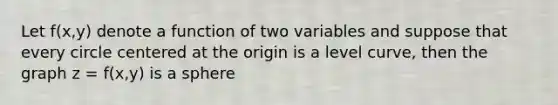 Let f(x,y) denote a function of two variables and suppose that every circle centered at the origin is a level curve, then the graph z = f(x,y) is a sphere