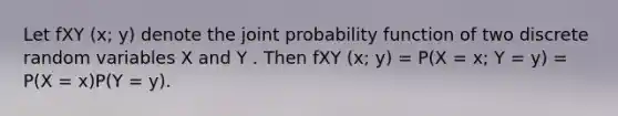 Let fXY (x; y) denote the joint probability function of two discrete random variables X and Y . Then fXY (x; y) = P(X = x; Y = y) = P(X = x)P(Y = y).