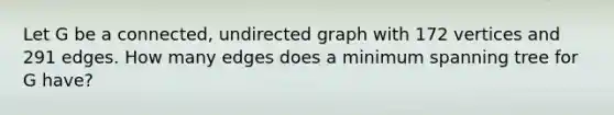 Let G be a connected, undirected graph with 172 vertices and 291 edges. How many edges does a minimum spanning tree for G have?