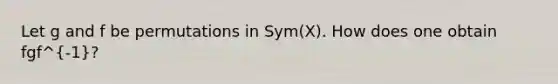 Let g and f be permutations in Sym(X). How does one obtain fgf^-1?